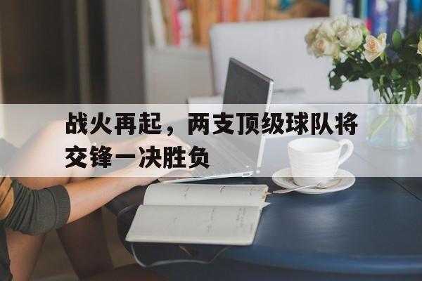 战火再起,两支顶级球队将交锋一决胜负 战火再起,两支顶级球队将交锋一决胜负
